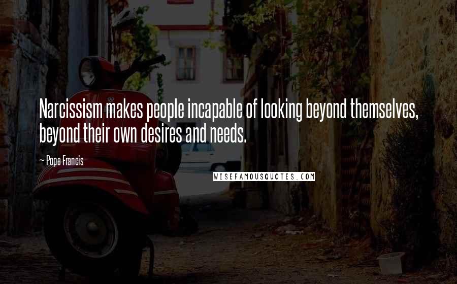 Pope Francis Quotes: Narcissism makes people incapable of looking beyond themselves, beyond their own desires and needs.