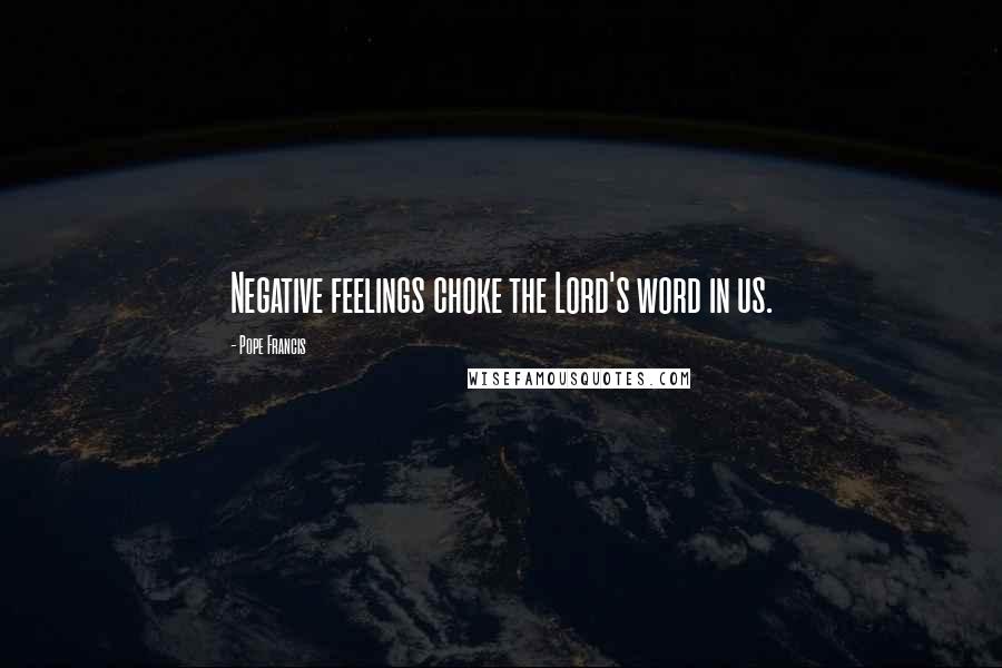 Pope Francis Quotes: Negative feelings choke the Lord's word in us.