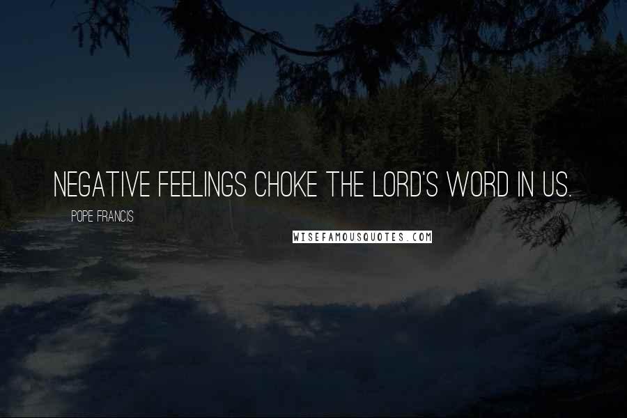 Pope Francis Quotes: Negative feelings choke the Lord's word in us.