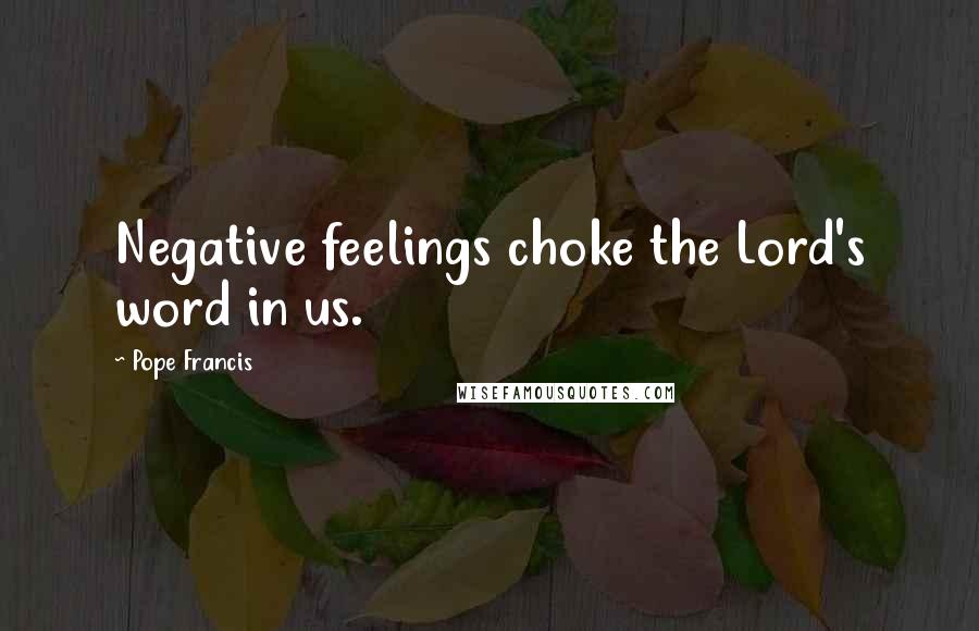 Pope Francis Quotes: Negative feelings choke the Lord's word in us.