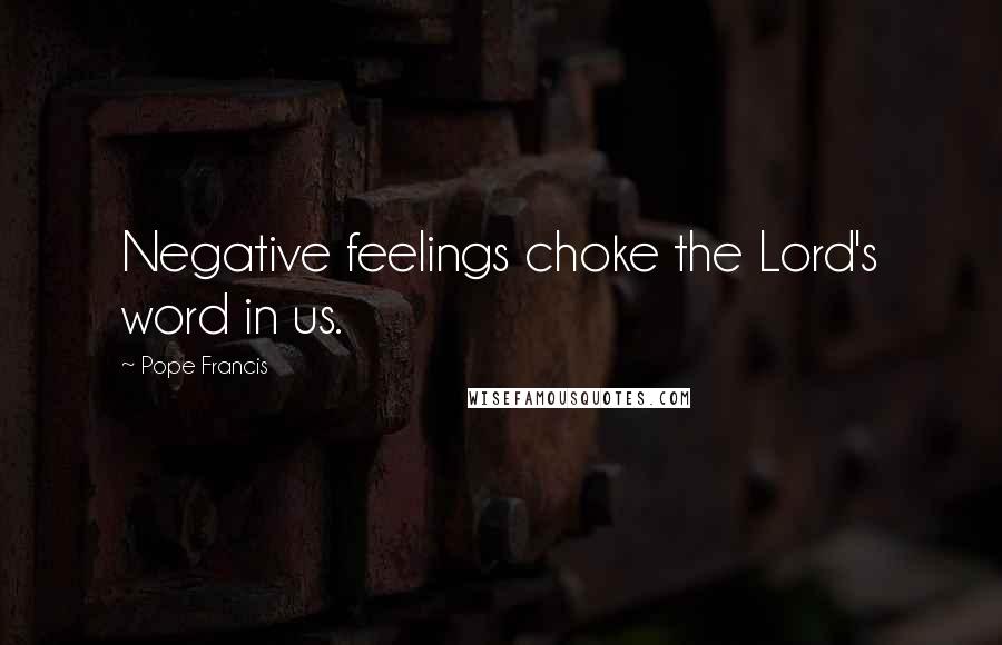 Pope Francis Quotes: Negative feelings choke the Lord's word in us.