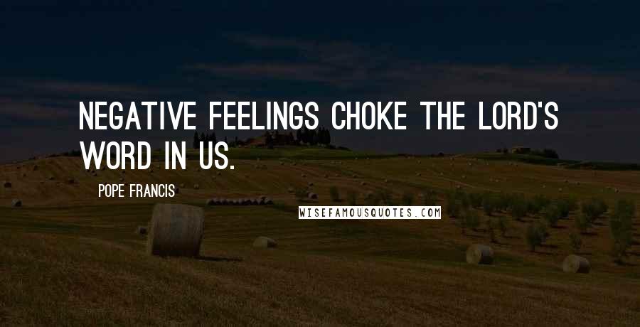 Pope Francis Quotes: Negative feelings choke the Lord's word in us.