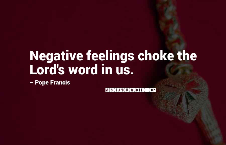 Pope Francis Quotes: Negative feelings choke the Lord's word in us.