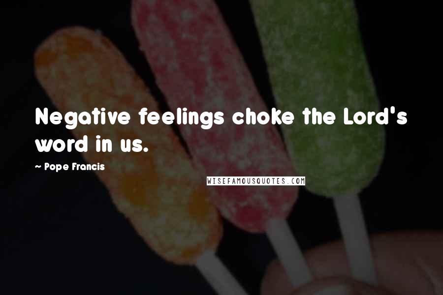 Pope Francis Quotes: Negative feelings choke the Lord's word in us.