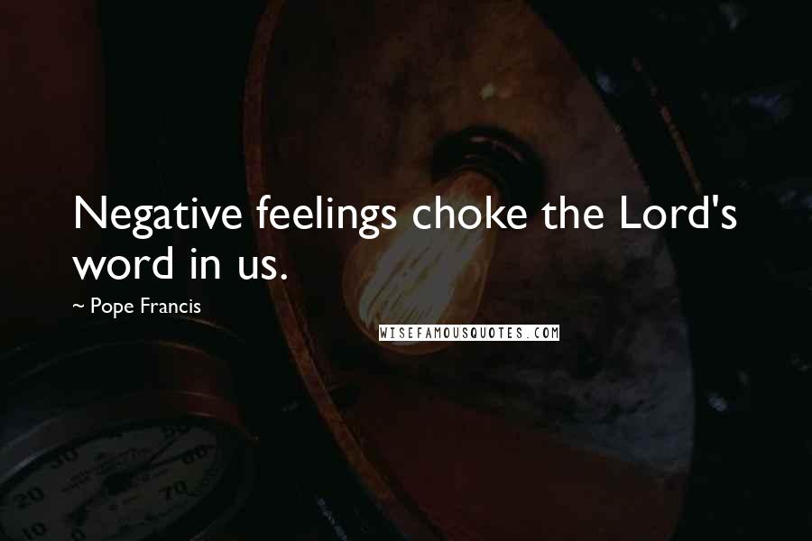 Pope Francis Quotes: Negative feelings choke the Lord's word in us.