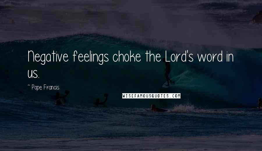 Pope Francis Quotes: Negative feelings choke the Lord's word in us.