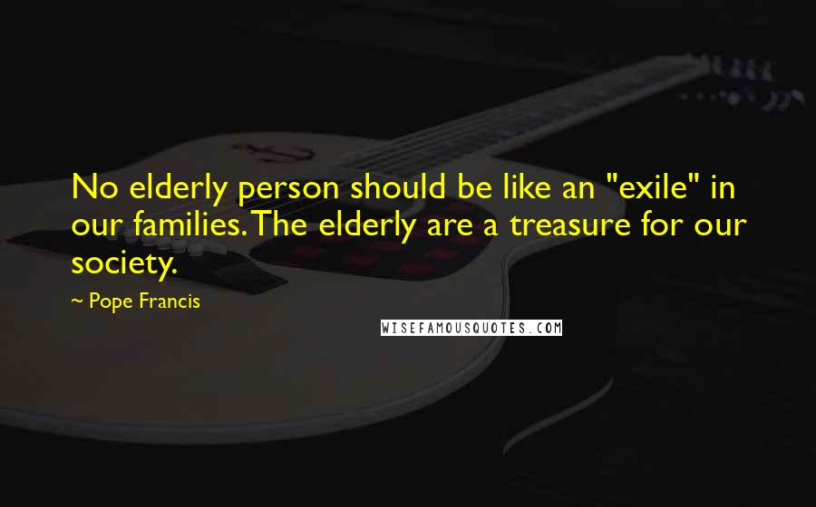 Pope Francis Quotes: No elderly person should be like an "exile" in our families. The elderly are a treasure for our society.