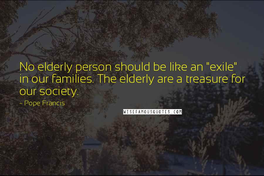 Pope Francis Quotes: No elderly person should be like an "exile" in our families. The elderly are a treasure for our society.