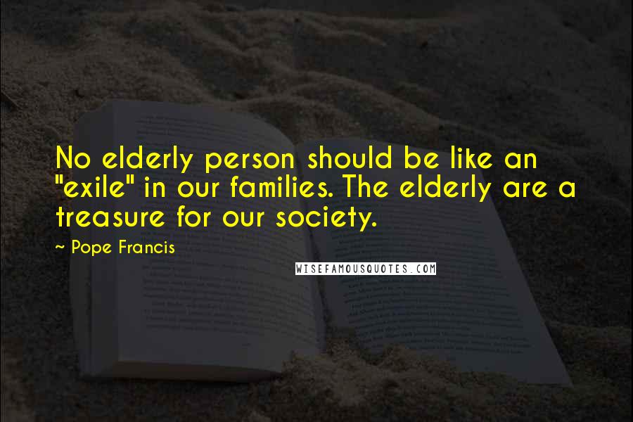 Pope Francis Quotes: No elderly person should be like an "exile" in our families. The elderly are a treasure for our society.