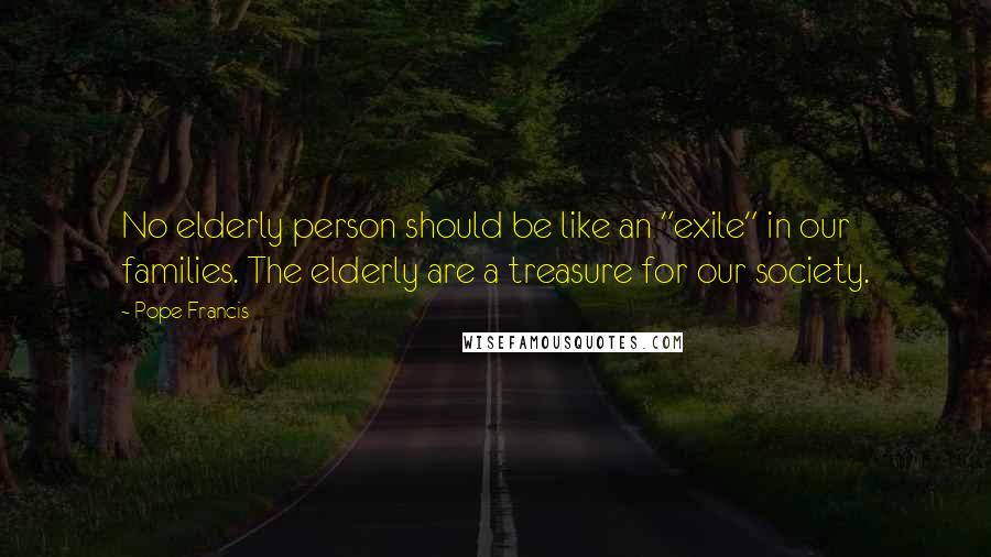 Pope Francis Quotes: No elderly person should be like an "exile" in our families. The elderly are a treasure for our society.