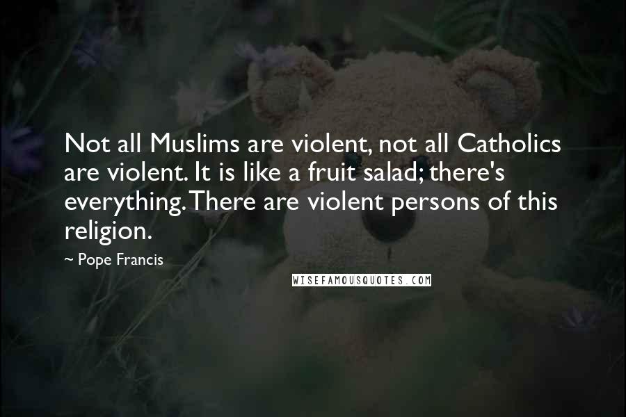 Pope Francis Quotes: Not all Muslims are violent, not all Catholics are violent. It is like a fruit salad; there's everything. There are violent persons of this religion.