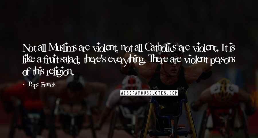 Pope Francis Quotes: Not all Muslims are violent, not all Catholics are violent. It is like a fruit salad; there's everything. There are violent persons of this religion.