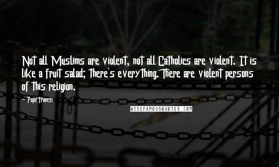 Pope Francis Quotes: Not all Muslims are violent, not all Catholics are violent. It is like a fruit salad; there's everything. There are violent persons of this religion.