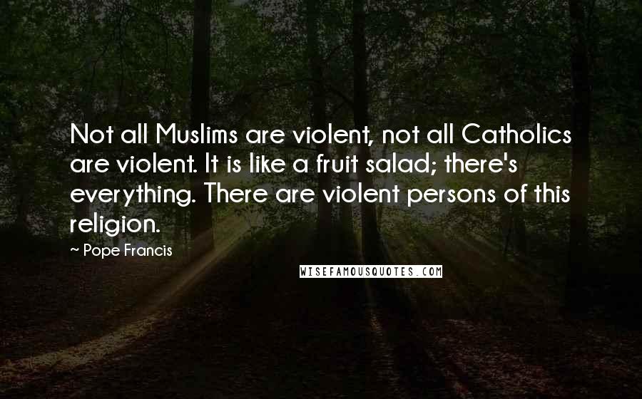 Pope Francis Quotes: Not all Muslims are violent, not all Catholics are violent. It is like a fruit salad; there's everything. There are violent persons of this religion.