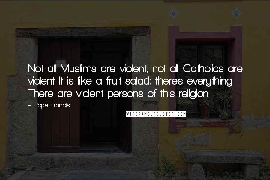 Pope Francis Quotes: Not all Muslims are violent, not all Catholics are violent. It is like a fruit salad; there's everything. There are violent persons of this religion.