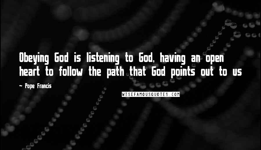 Pope Francis Quotes: Obeying God is listening to God, having an open heart to follow the path that God points out to us