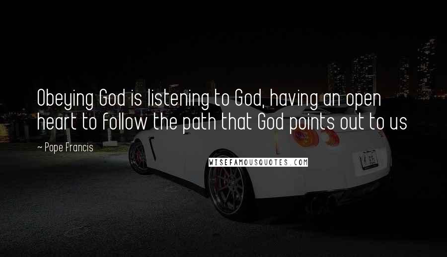 Pope Francis Quotes: Obeying God is listening to God, having an open heart to follow the path that God points out to us
