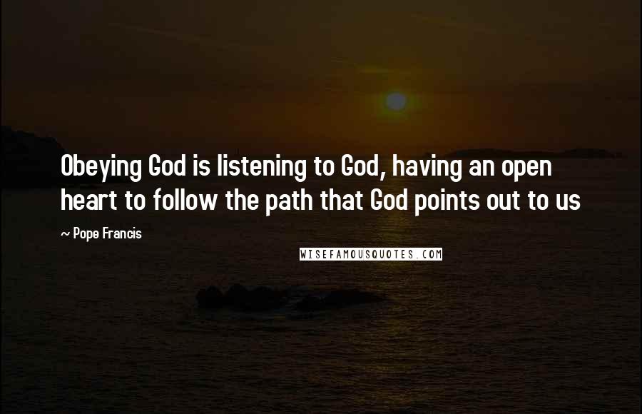Pope Francis Quotes: Obeying God is listening to God, having an open heart to follow the path that God points out to us