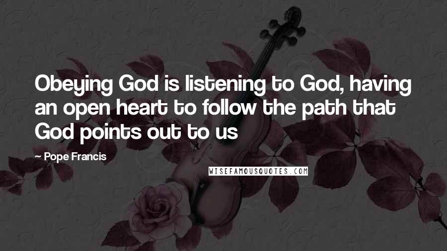 Pope Francis Quotes: Obeying God is listening to God, having an open heart to follow the path that God points out to us