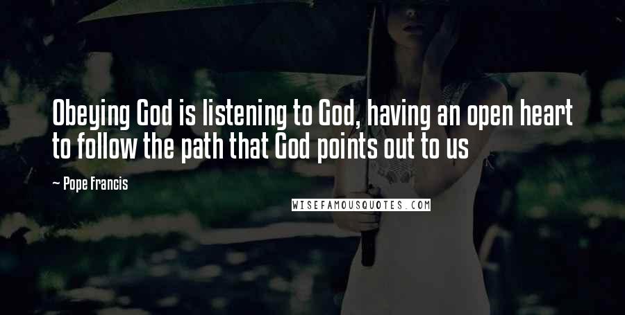 Pope Francis Quotes: Obeying God is listening to God, having an open heart to follow the path that God points out to us