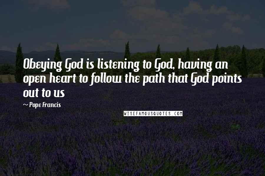 Pope Francis Quotes: Obeying God is listening to God, having an open heart to follow the path that God points out to us
