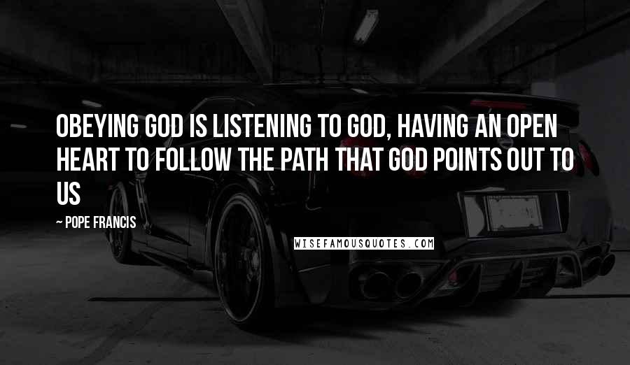 Pope Francis Quotes: Obeying God is listening to God, having an open heart to follow the path that God points out to us