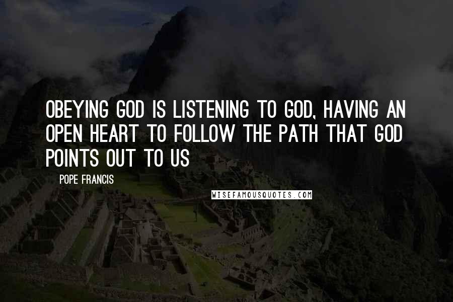 Pope Francis Quotes: Obeying God is listening to God, having an open heart to follow the path that God points out to us