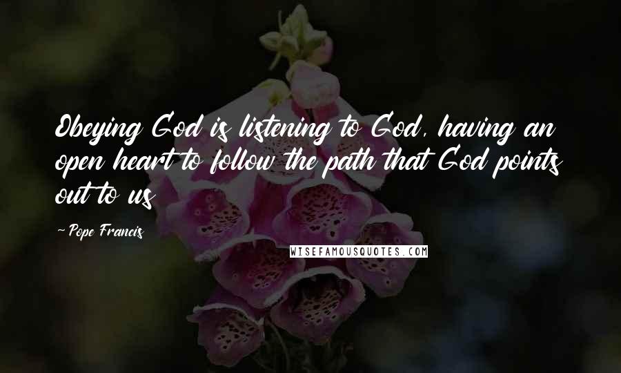 Pope Francis Quotes: Obeying God is listening to God, having an open heart to follow the path that God points out to us