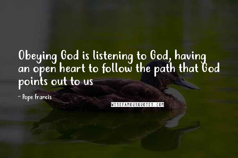 Pope Francis Quotes: Obeying God is listening to God, having an open heart to follow the path that God points out to us