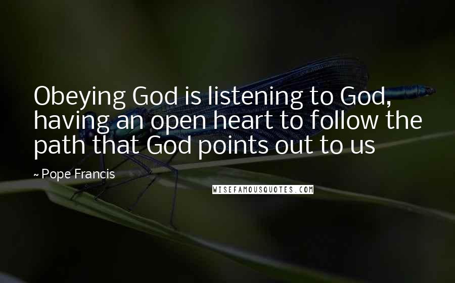 Pope Francis Quotes: Obeying God is listening to God, having an open heart to follow the path that God points out to us