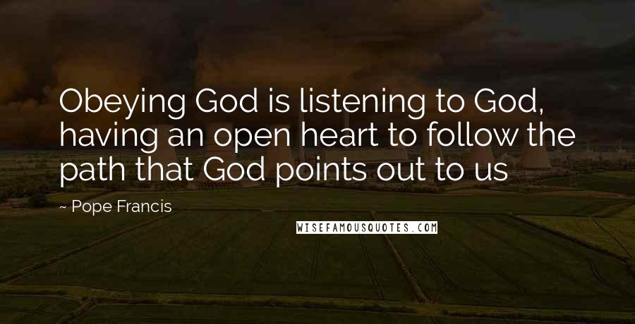 Pope Francis Quotes: Obeying God is listening to God, having an open heart to follow the path that God points out to us