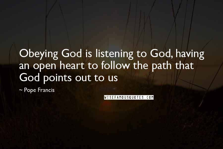 Pope Francis Quotes: Obeying God is listening to God, having an open heart to follow the path that God points out to us