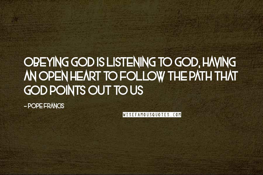 Pope Francis Quotes: Obeying God is listening to God, having an open heart to follow the path that God points out to us
