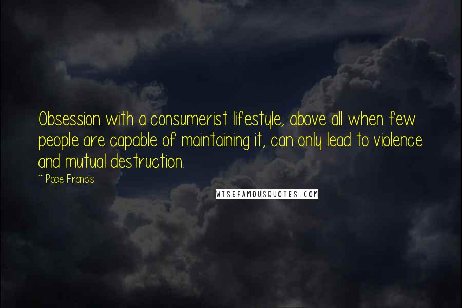 Pope Francis Quotes: Obsession with a consumerist lifestyle, above all when few people are capable of maintaining it, can only lead to violence and mutual destruction.