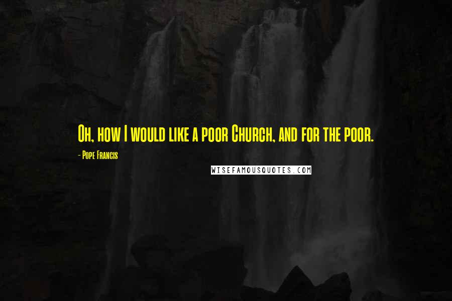 Pope Francis Quotes: Oh, how I would like a poor Church, and for the poor.