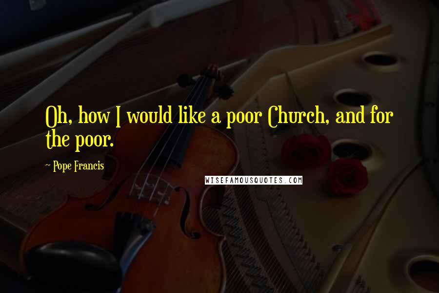 Pope Francis Quotes: Oh, how I would like a poor Church, and for the poor.