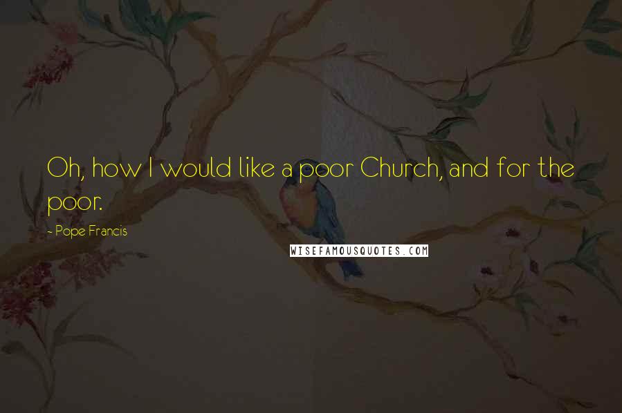 Pope Francis Quotes: Oh, how I would like a poor Church, and for the poor.