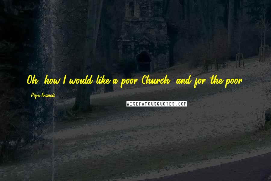 Pope Francis Quotes: Oh, how I would like a poor Church, and for the poor.