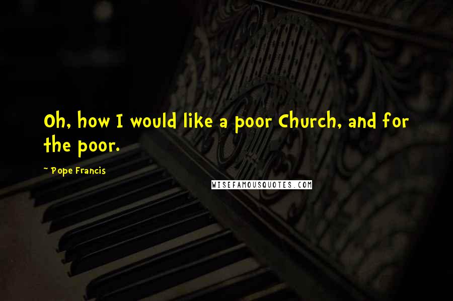 Pope Francis Quotes: Oh, how I would like a poor Church, and for the poor.