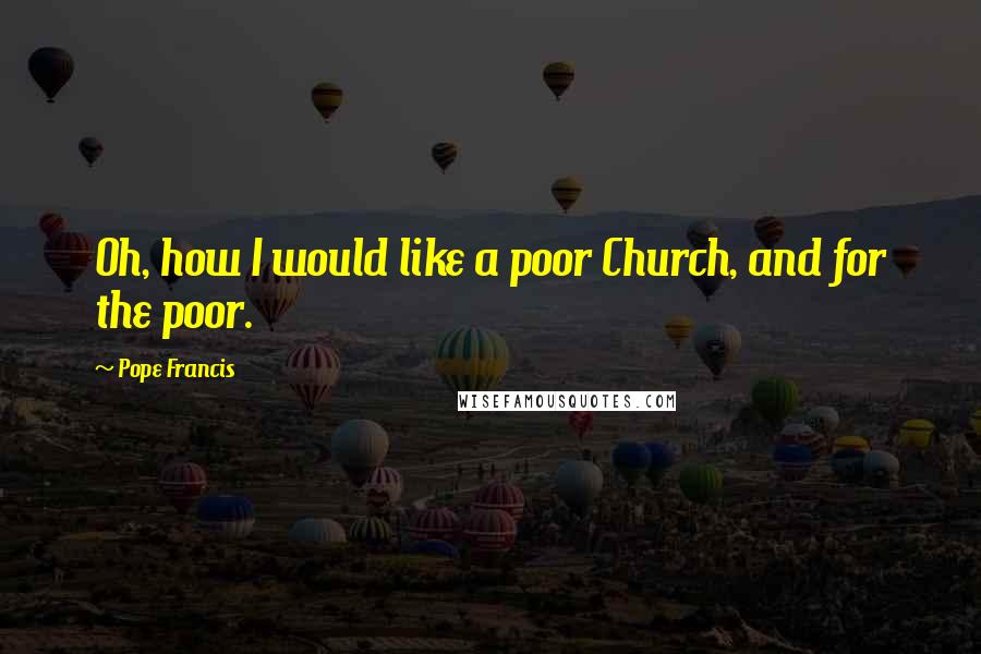 Pope Francis Quotes: Oh, how I would like a poor Church, and for the poor.