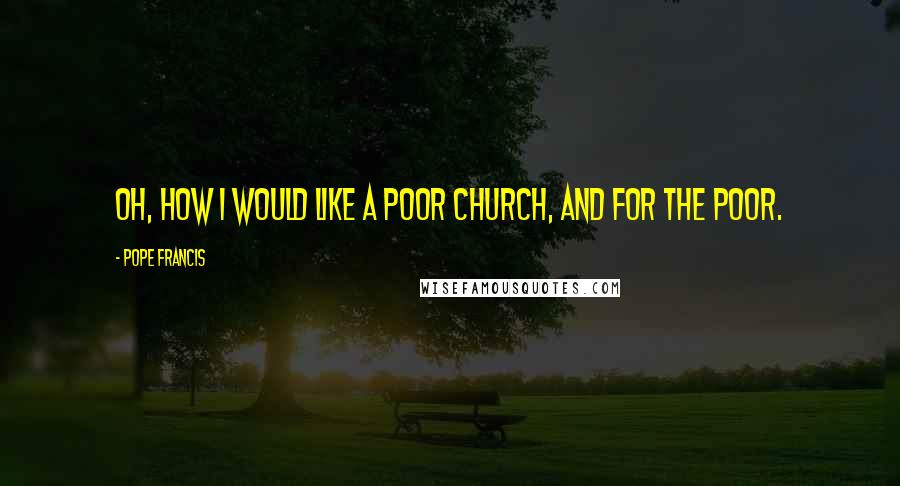 Pope Francis Quotes: Oh, how I would like a poor Church, and for the poor.