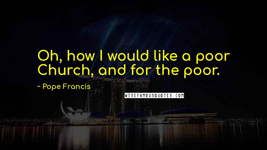 Pope Francis Quotes: Oh, how I would like a poor Church, and for the poor.