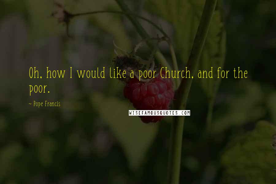 Pope Francis Quotes: Oh, how I would like a poor Church, and for the poor.