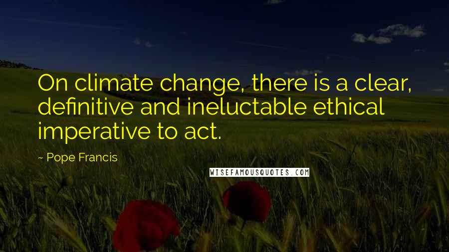 Pope Francis Quotes: On climate change, there is a clear, definitive and ineluctable ethical imperative to act.