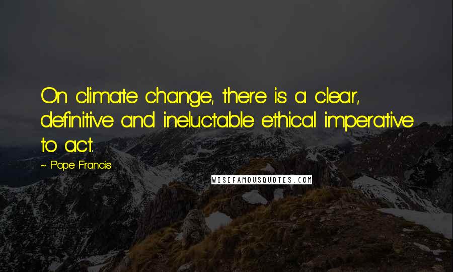 Pope Francis Quotes: On climate change, there is a clear, definitive and ineluctable ethical imperative to act.