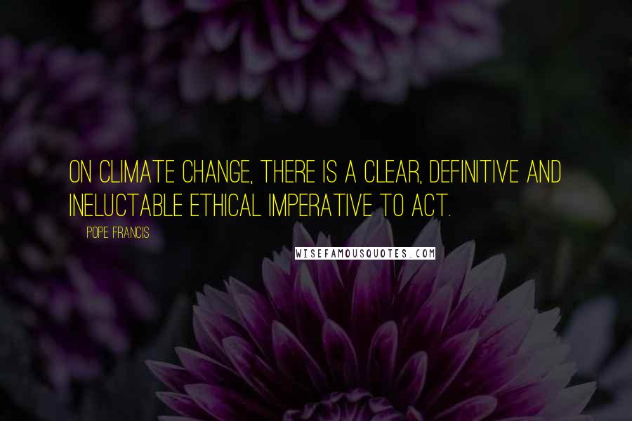 Pope Francis Quotes: On climate change, there is a clear, definitive and ineluctable ethical imperative to act.