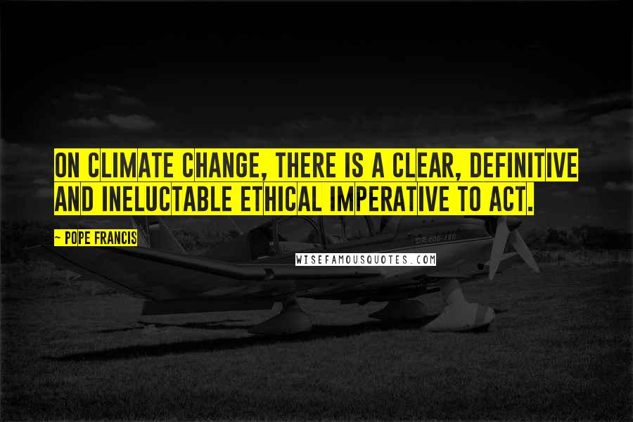 Pope Francis Quotes: On climate change, there is a clear, definitive and ineluctable ethical imperative to act.