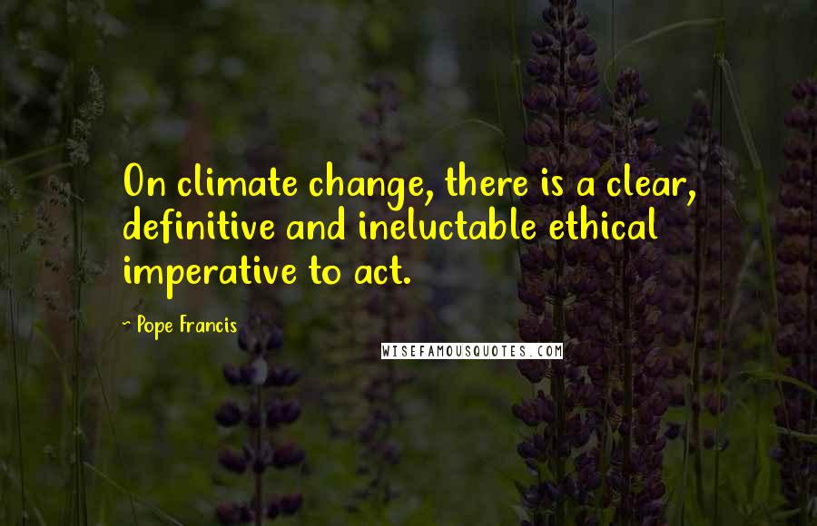 Pope Francis Quotes: On climate change, there is a clear, definitive and ineluctable ethical imperative to act.