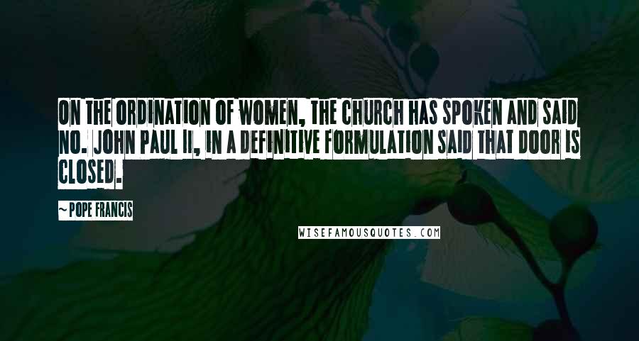 Pope Francis Quotes: On the ordination of women, the church has spoken and said no. John Paul II, in a definitive formulation said that door is closed.