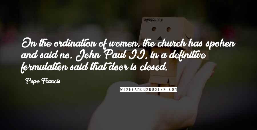 Pope Francis Quotes: On the ordination of women, the church has spoken and said no. John Paul II, in a definitive formulation said that door is closed.